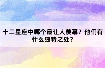 十二星座中哪个最让人羡慕？他们有什么独特之处？