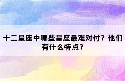 十二星座中哪些星座最难对付？他们有什么特点？
