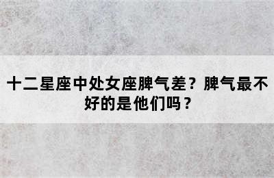 十二星座中处女座脾气差？脾气最不好的是他们吗？
