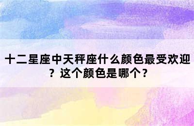 十二星座中天秤座什么颜色最受欢迎？这个颜色是哪个？