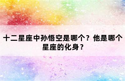 十二星座中孙悟空是哪个？他是哪个星座的化身？