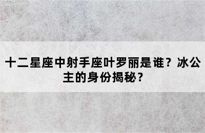 十二星座中射手座叶罗丽是谁？冰公主的身份揭秘？