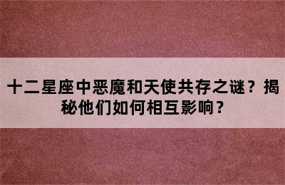十二星座中恶魔和天使共存之谜？揭秘他们如何相互影响？