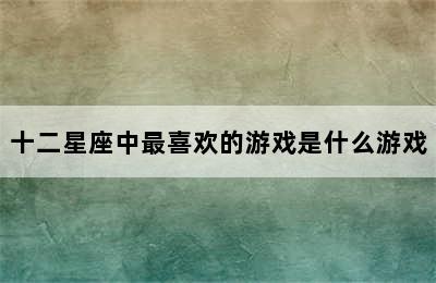 十二星座中最喜欢的游戏是什么游戏