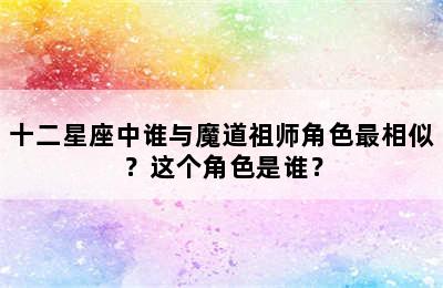 十二星座中谁与魔道祖师角色最相似？这个角色是谁？