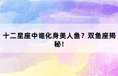十二星座中谁化身美人鱼？双鱼座揭秘！