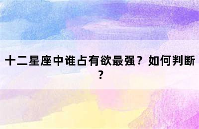 十二星座中谁占有欲最强？如何判断？