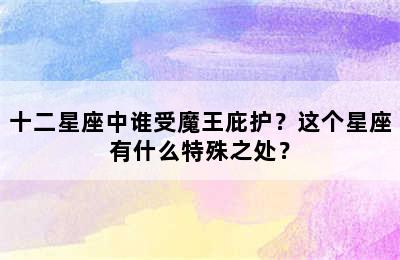 十二星座中谁受魔王庇护？这个星座有什么特殊之处？