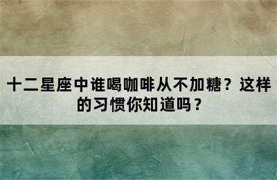十二星座中谁喝咖啡从不加糖？这样的习惯你知道吗？