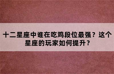 十二星座中谁在吃鸡段位最强？这个星座的玩家如何提升？