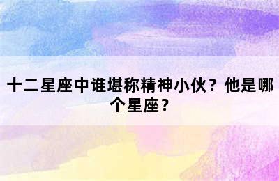 十二星座中谁堪称精神小伙？他是哪个星座？