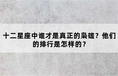 十二星座中谁才是真正的枭雄？他们的排行是怎样的？