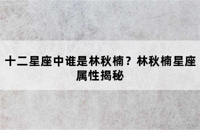 十二星座中谁是林秋楠？林秋楠星座属性揭秘