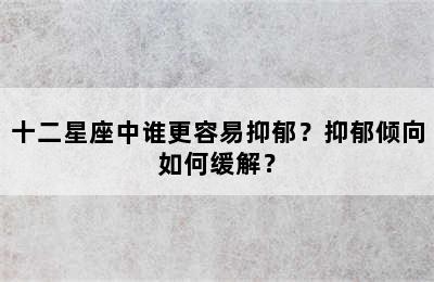 十二星座中谁更容易抑郁？抑郁倾向如何缓解？