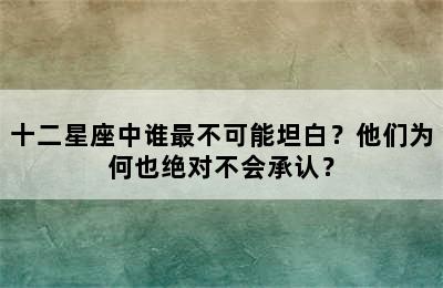 十二星座中谁最不可能坦白？他们为何也绝对不会承认？