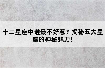 十二星座中谁最不好惹？揭秘五大星座的神秘魅力！