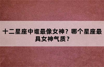 十二星座中谁最像女神？哪个星座最具女神气质？
