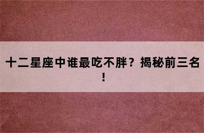 十二星座中谁最吃不胖？揭秘前三名！
