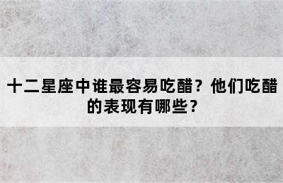 十二星座中谁最容易吃醋？他们吃醋的表现有哪些？