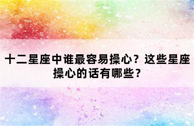 十二星座中谁最容易操心？这些星座操心的话有哪些？