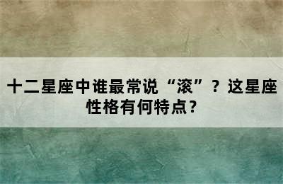 十二星座中谁最常说“滚”？这星座性格有何特点？