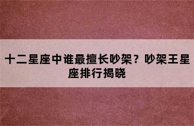 十二星座中谁最擅长吵架？吵架王星座排行揭晓