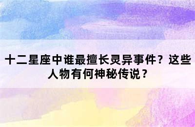 十二星座中谁最擅长灵异事件？这些人物有何神秘传说？