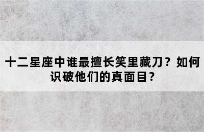 十二星座中谁最擅长笑里藏刀？如何识破他们的真面目？
