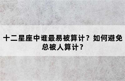 十二星座中谁最易被算计？如何避免总被人算计？