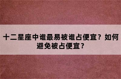 十二星座中谁最易被谁占便宜？如何避免被占便宜？