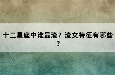 十二星座中谁最渣？渣女特征有哪些？