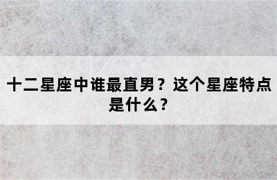 十二星座中谁最直男？这个星座特点是什么？