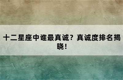 十二星座中谁最真诚？真诚度排名揭晓！