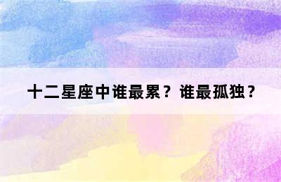 十二星座中谁最累？谁最孤独？