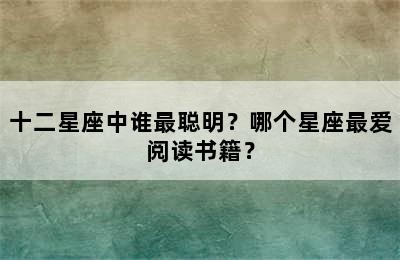 十二星座中谁最聪明？哪个星座最爱阅读书籍？