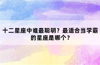 十二星座中谁最聪明？最适合当学霸的星座是哪个？