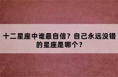 十二星座中谁最自信？自己永远没错的星座是哪个？
