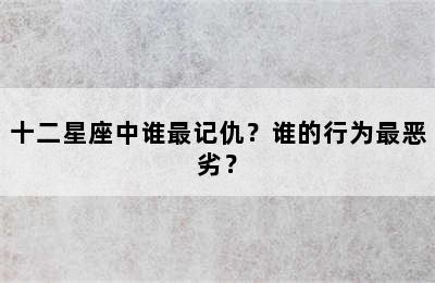 十二星座中谁最记仇？谁的行为最恶劣？