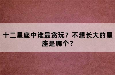 十二星座中谁最贪玩？不想长大的星座是哪个？