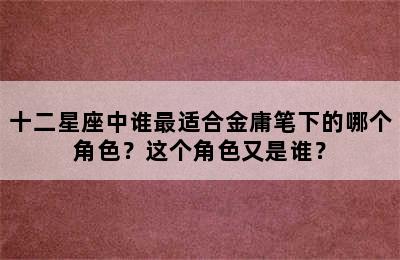 十二星座中谁最适合金庸笔下的哪个角色？这个角色又是谁？