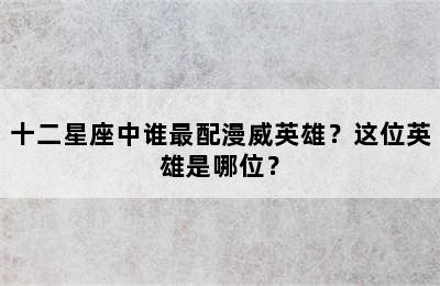 十二星座中谁最配漫威英雄？这位英雄是哪位？