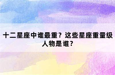 十二星座中谁最重？这些星座重量级人物是谁？