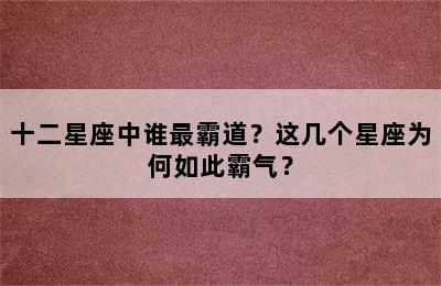 十二星座中谁最霸道？这几个星座为何如此霸气？