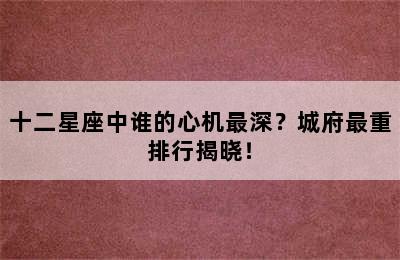 十二星座中谁的心机最深？城府最重排行揭晓！