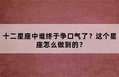 十二星座中谁终于争口气了？这个星座怎么做到的？