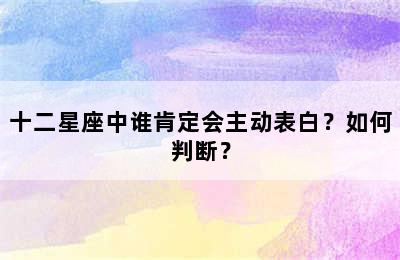 十二星座中谁肯定会主动表白？如何判断？