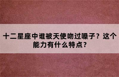 十二星座中谁被天使吻过嗓子？这个能力有什么特点？