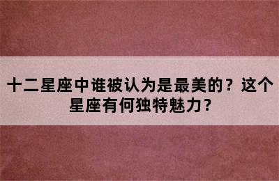 十二星座中谁被认为是最美的？这个星座有何独特魅力？