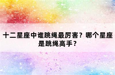 十二星座中谁跳绳最厉害？哪个星座是跳绳高手？