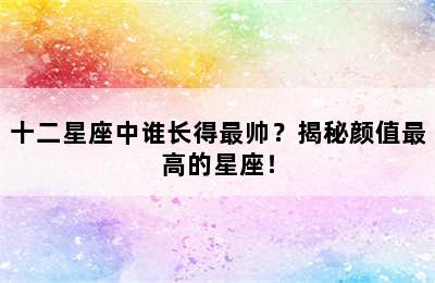 十二星座中谁长得最帅？揭秘颜值最高的星座！